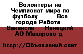 Волонтеры на Чемпионат мира по футболу 2018. - Все города Работа » Вакансии   . Ненецкий АО,Макарово д.